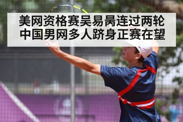 美网资格赛吴易昺连过两轮 中国男网多人跻身正赛在望