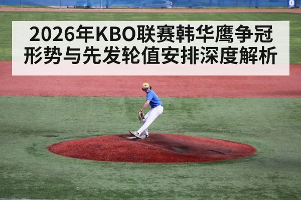 2026年KBO联赛韩华鹰争冠形势与先发轮值安排深度解析
