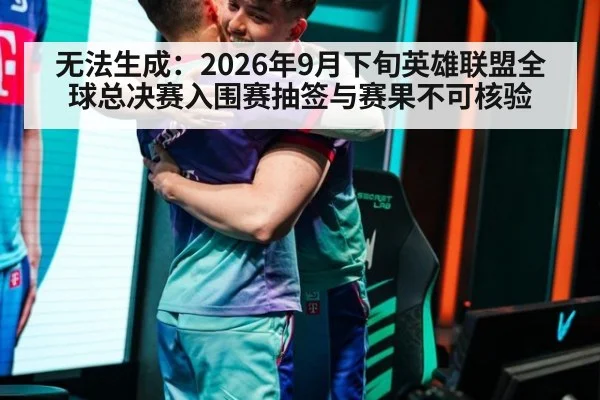 无法生成：2026年9月下旬英雄联盟全球总决赛入围赛抽签与赛果不可核验