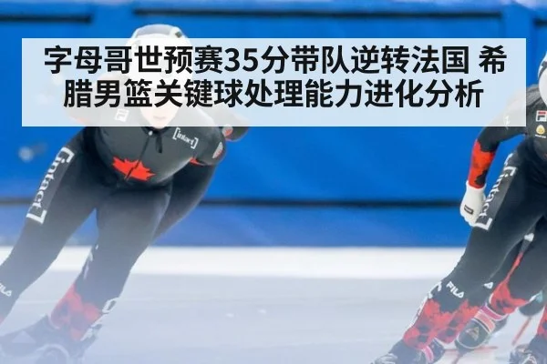 字母哥世预赛35分带队逆转法国 希腊男篮关键球处理能力进化分析
