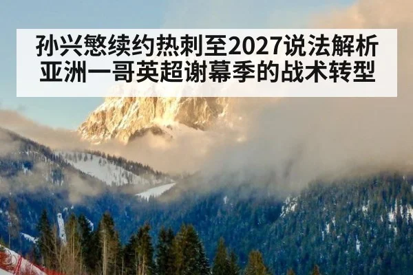 孙兴慜续约热刺至2027说法解析 亚洲一哥英超谢幕季的战术转型