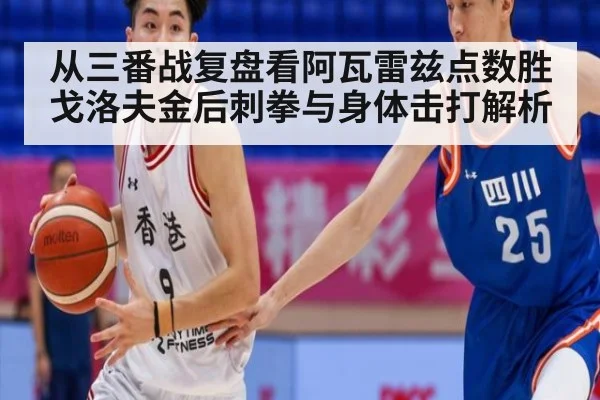 从三番战复盘看阿瓦雷兹点数胜戈洛夫金后刺拳与身体击打解析